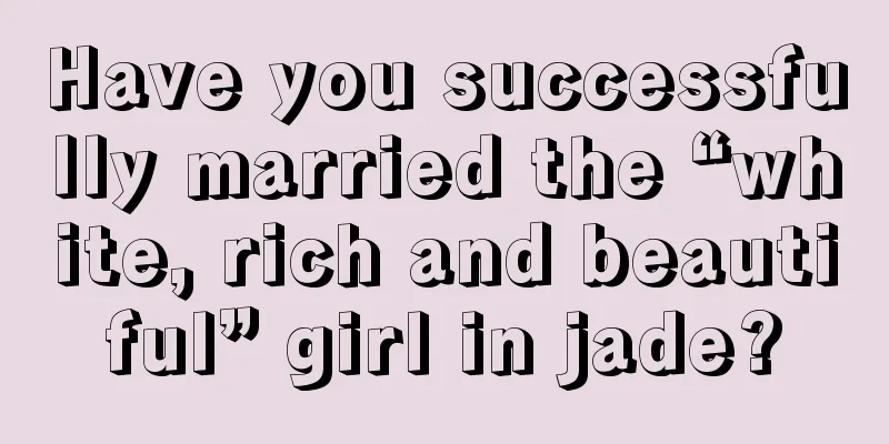 Have you successfully married the “white, rich and beautiful” girl in jade?