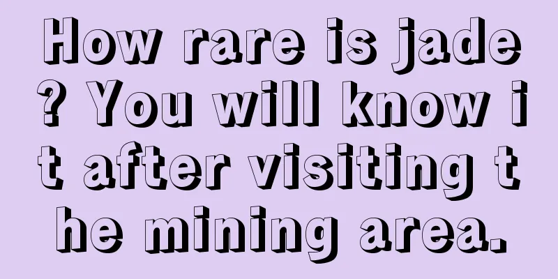 How rare is jade? You will know it after visiting the mining area.