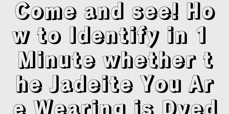 Come and see! How to Identify in 1 Minute whether the Jadeite You Are Wearing is Dyed