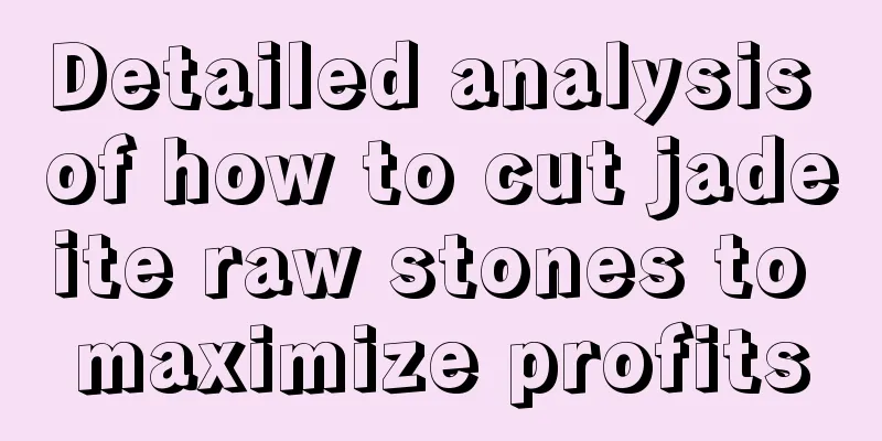 Detailed analysis of how to cut jadeite raw stones to maximize profits