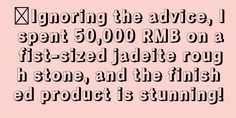 ​Ignoring the advice, I spent 50,000 RMB on a fist-sized jadeite rough stone, and the finished product is stunning!