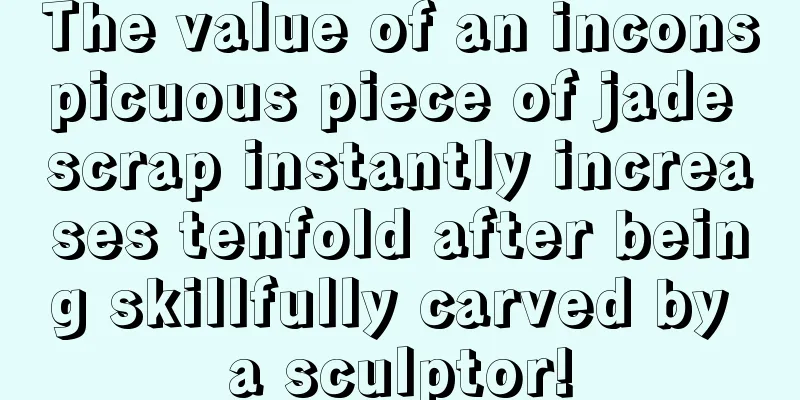 The value of an inconspicuous piece of jade scrap instantly increases tenfold after being skillfully carved by a sculptor!