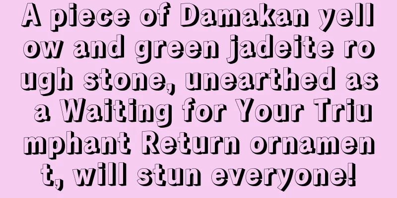 A piece of Damakan yellow and green jadeite rough stone, unearthed as a Waiting for Your Triumphant Return ornament, will stun everyone!