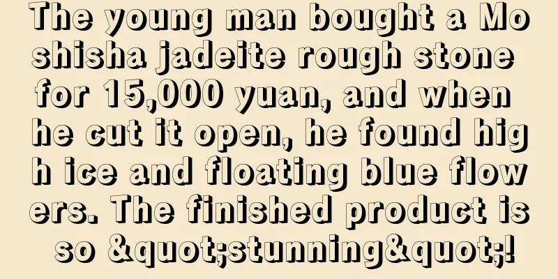 The young man bought a Moshisha jadeite rough stone for 15,000 yuan, and when he cut it open, he found high ice and floating blue flowers. The finished product is so "stunning"!