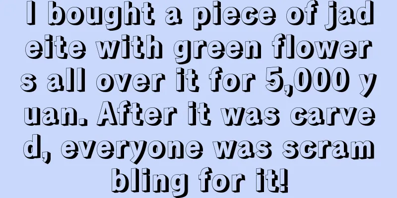 I bought a piece of jadeite with green flowers all over it for 5,000 yuan. After it was carved, everyone was scrambling for it!