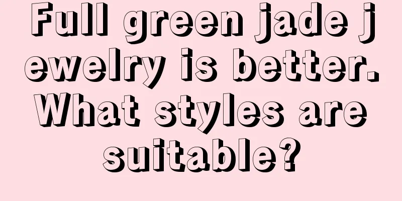 Full green jade jewelry is better. What styles are suitable?