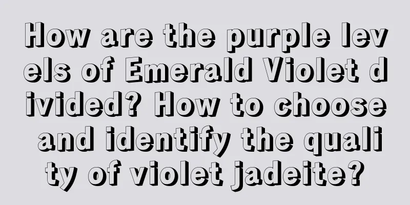 How are the purple levels of Emerald Violet divided? How to choose and identify the quality of violet jadeite?