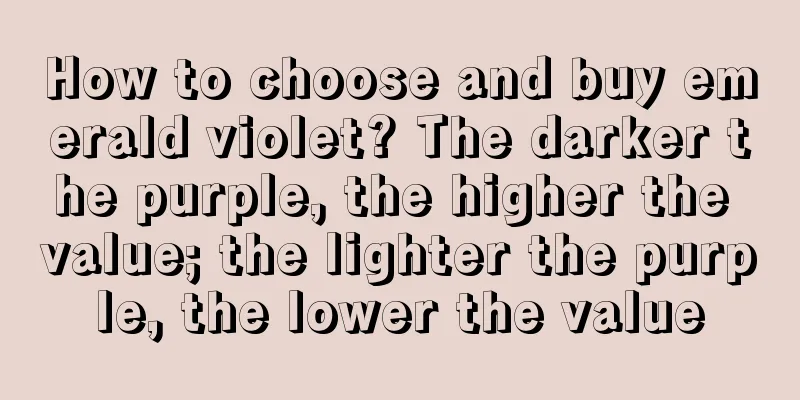 How to choose and buy emerald violet? The darker the purple, the higher the value; the lighter the purple, the lower the value