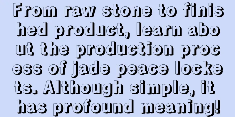 From raw stone to finished product, learn about the production process of jade peace lockets. Although simple, it has profound meaning!