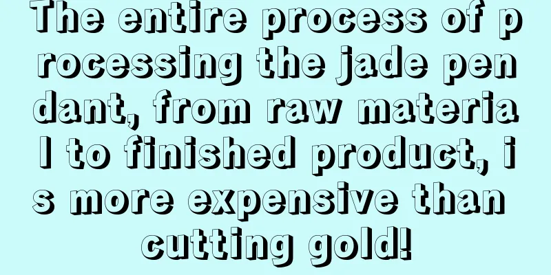 The entire process of processing the jade pendant, from raw material to finished product, is more expensive than cutting gold!