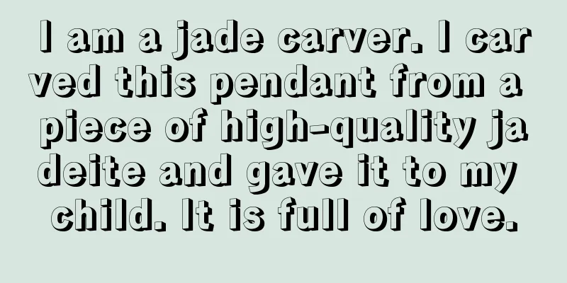 I am a jade carver. I carved this pendant from a piece of high-quality jadeite and gave it to my child. It is full of love.