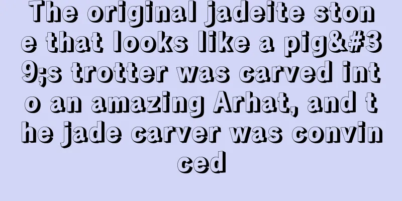 The original jadeite stone that looks like a pig's trotter was carved into an amazing Arhat, and the jade carver was convinced