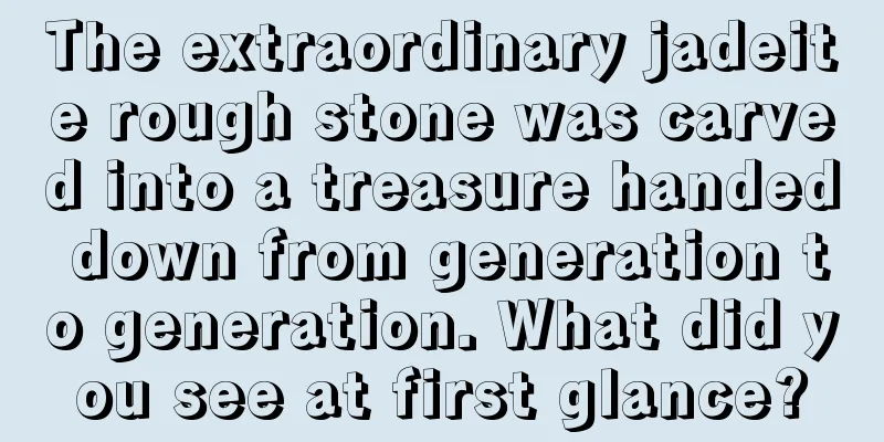 The extraordinary jadeite rough stone was carved into a treasure handed down from generation to generation. What did you see at first glance?