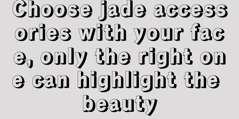 Choose jade accessories with your face, only the right one can highlight the beauty