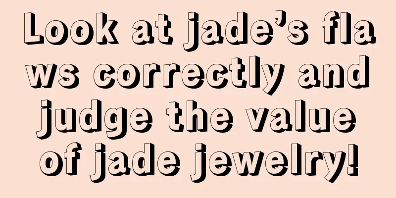 Look at jade’s flaws correctly and judge the value of jade jewelry!