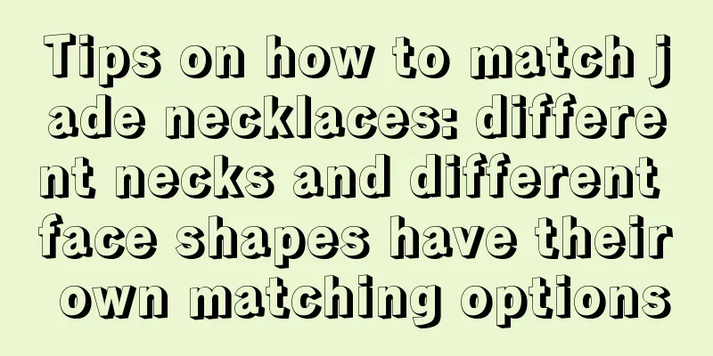 Tips on how to match jade necklaces: different necks and different face shapes have their own matching options