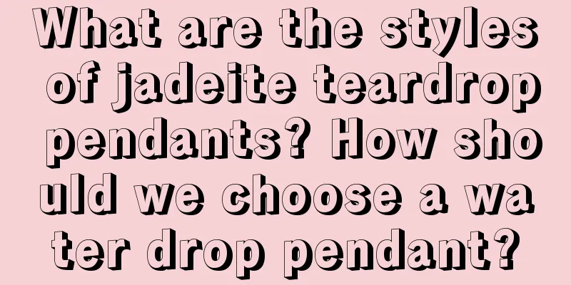 What are the styles of jadeite teardrop pendants? How should we choose a water drop pendant?