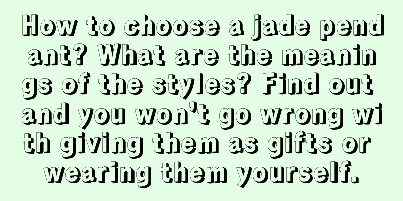 How to choose a jade pendant? What are the meanings of the styles? Find out and you won’t go wrong with giving them as gifts or wearing them yourself.