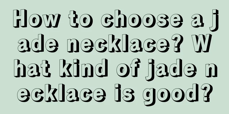 How to choose a jade necklace? What kind of jade necklace is good?