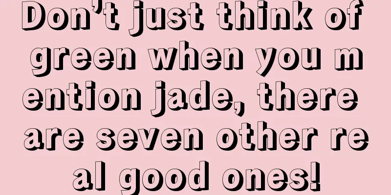 Don’t just think of green when you mention jade, there are seven other real good ones!