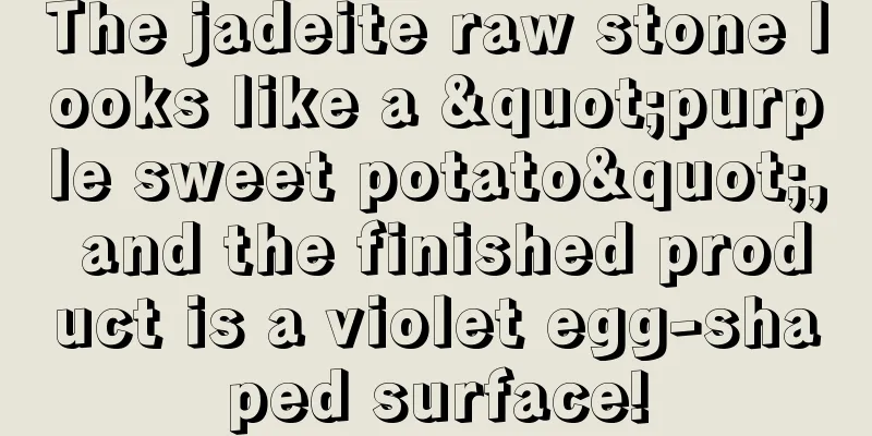 The jadeite raw stone looks like a "purple sweet potato", and the finished product is a violet egg-shaped surface!