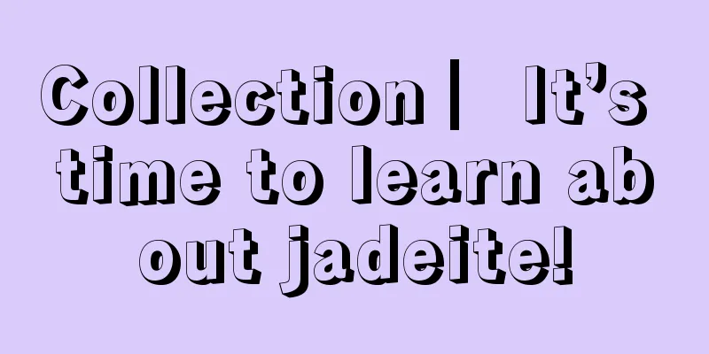 Collection ▏It’s time to learn about jadeite!