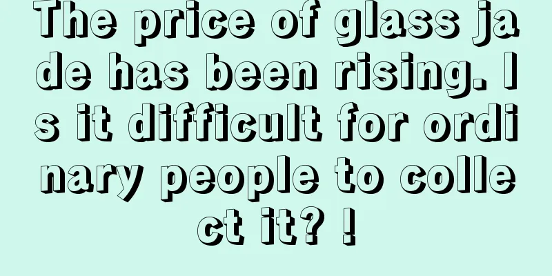 The price of glass jade has been rising. Is it difficult for ordinary people to collect it? !