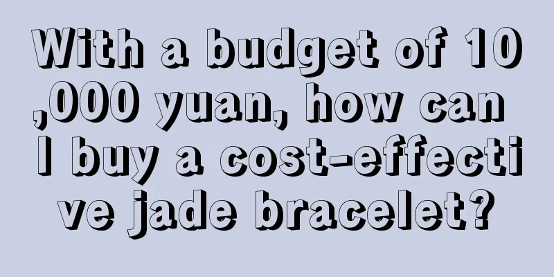 With a budget of 10,000 yuan, how can I buy a cost-effective jade bracelet?