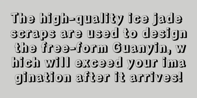 The high-quality ice jade scraps are used to design the free-form Guanyin, which will exceed your imagination after it arrives!