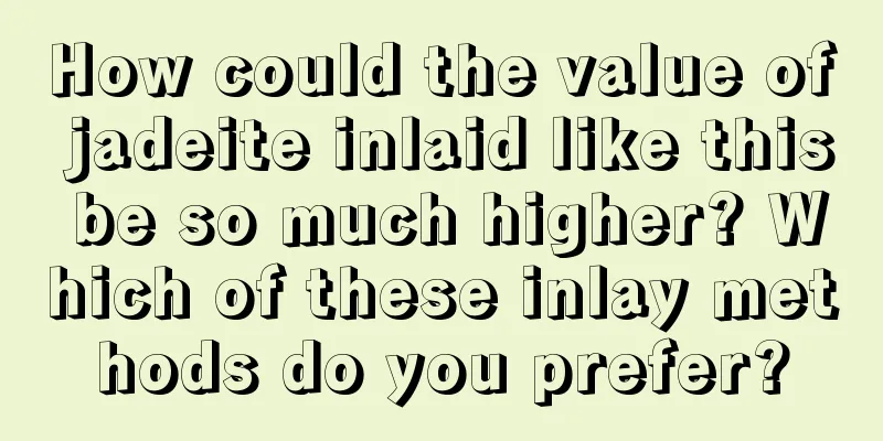 How could the value of jadeite inlaid like this be so much higher? Which of these inlay methods do you prefer?