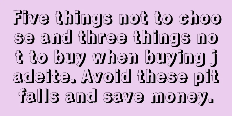 Five things not to choose and three things not to buy when buying jadeite. Avoid these pitfalls and save money.