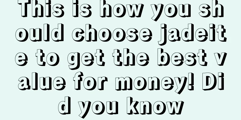 This is how you should choose jadeite to get the best value for money! Did you know