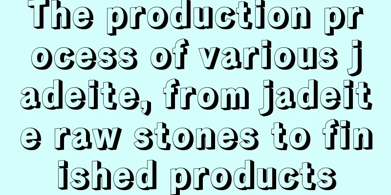 The production process of various jadeite, from jadeite raw stones to finished products