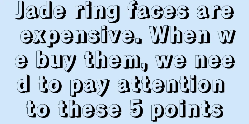 Jade ring faces are expensive. When we buy them, we need to pay attention to these 5 points