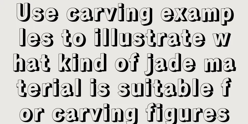 Use carving examples to illustrate what kind of jade material is suitable for carving figures