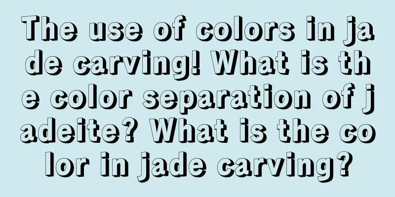 The use of colors in jade carving! What is the color separation of jadeite? What is the color in jade carving?