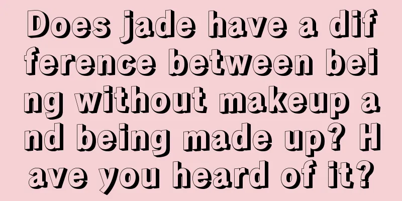 Does jade have a difference between being without makeup and being made up? Have you heard of it?