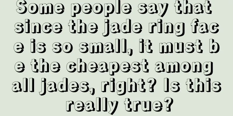 Some people say that since the jade ring face is so small, it must be the cheapest among all jades, right? Is this really true?