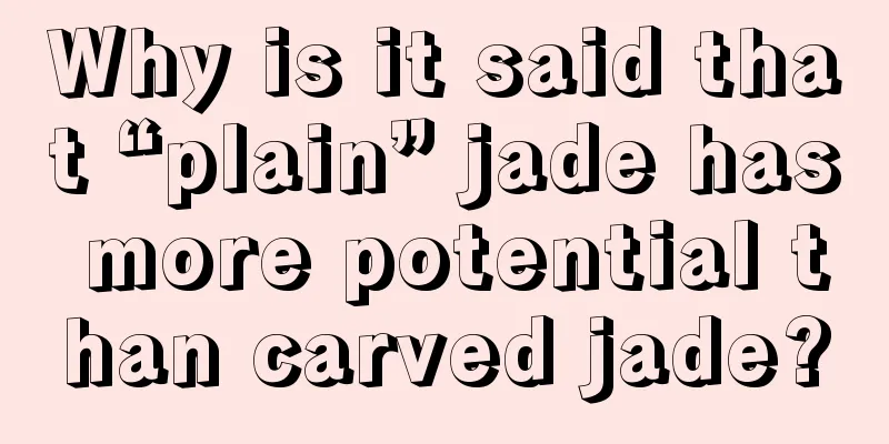 Why is it said that “plain” jade has more potential than carved jade?