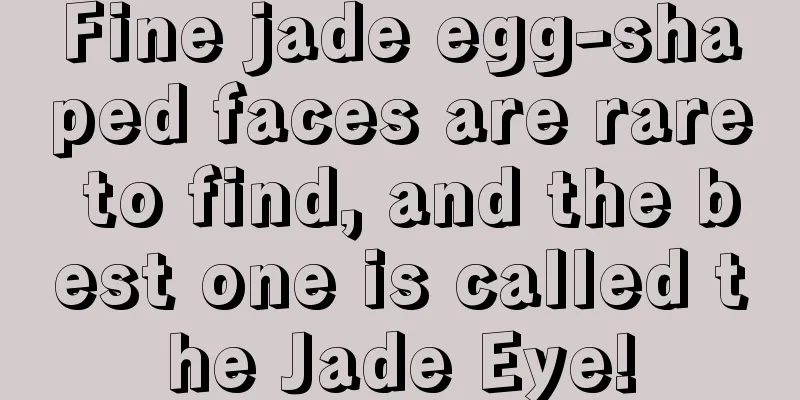 Fine jade egg-shaped faces are rare to find, and the best one is called the Jade Eye!