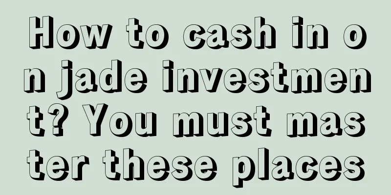 How to cash in on jade investment? You must master these places