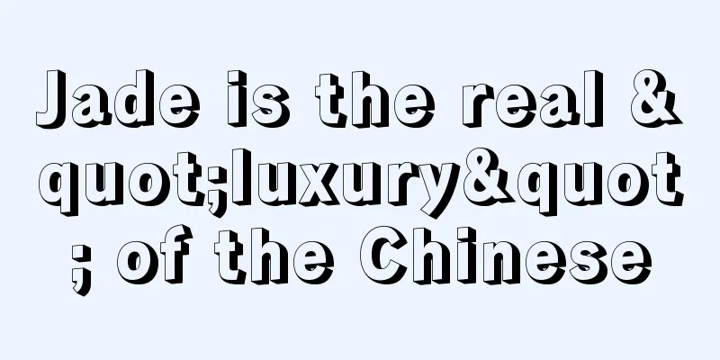 Jade is the real "luxury" of the Chinese