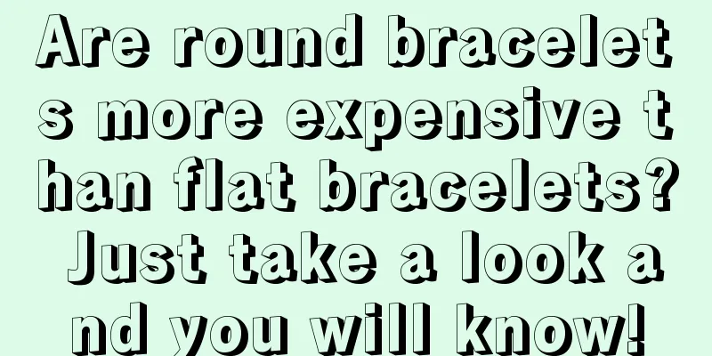 Are round bracelets more expensive than flat bracelets? Just take a look and you will know!