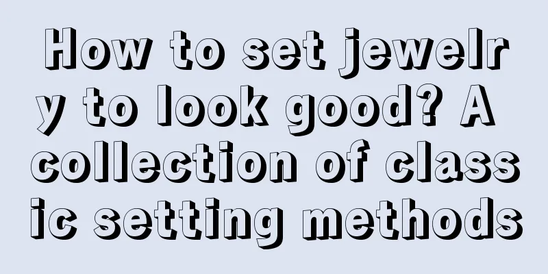 How to set jewelry to look good? A collection of classic setting methods