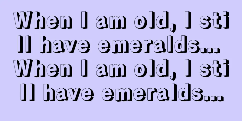 When I am old, I still have emeralds... When I am old, I still have emeralds...