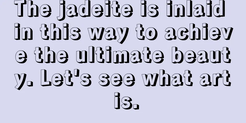 The jadeite is inlaid in this way to achieve the ultimate beauty. Let's see what art is.