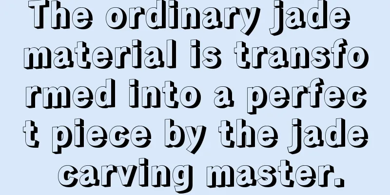 The ordinary jade material is transformed into a perfect piece by the jade carving master.