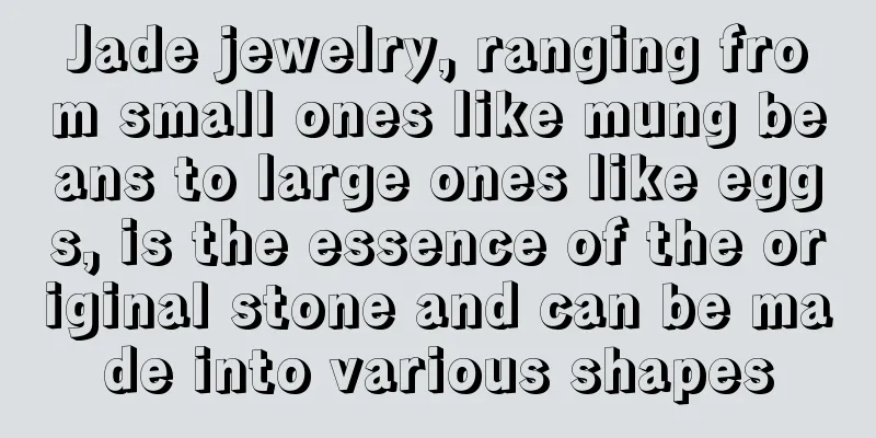 Jade jewelry, ranging from small ones like mung beans to large ones like eggs, is the essence of the original stone and can be made into various shapes