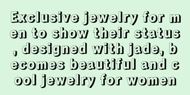 Exclusive jewelry for men to show their status, designed with jade, becomes beautiful and cool jewelry for women