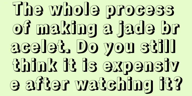 The whole process of making a jade bracelet. Do you still think it is expensive after watching it?